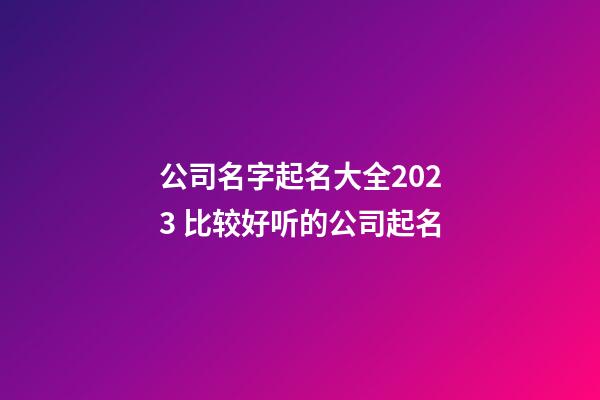 公司名字起名大全2023 比较好听的公司起名